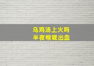 乌鸡汤上火吗 半夜喉咙出血